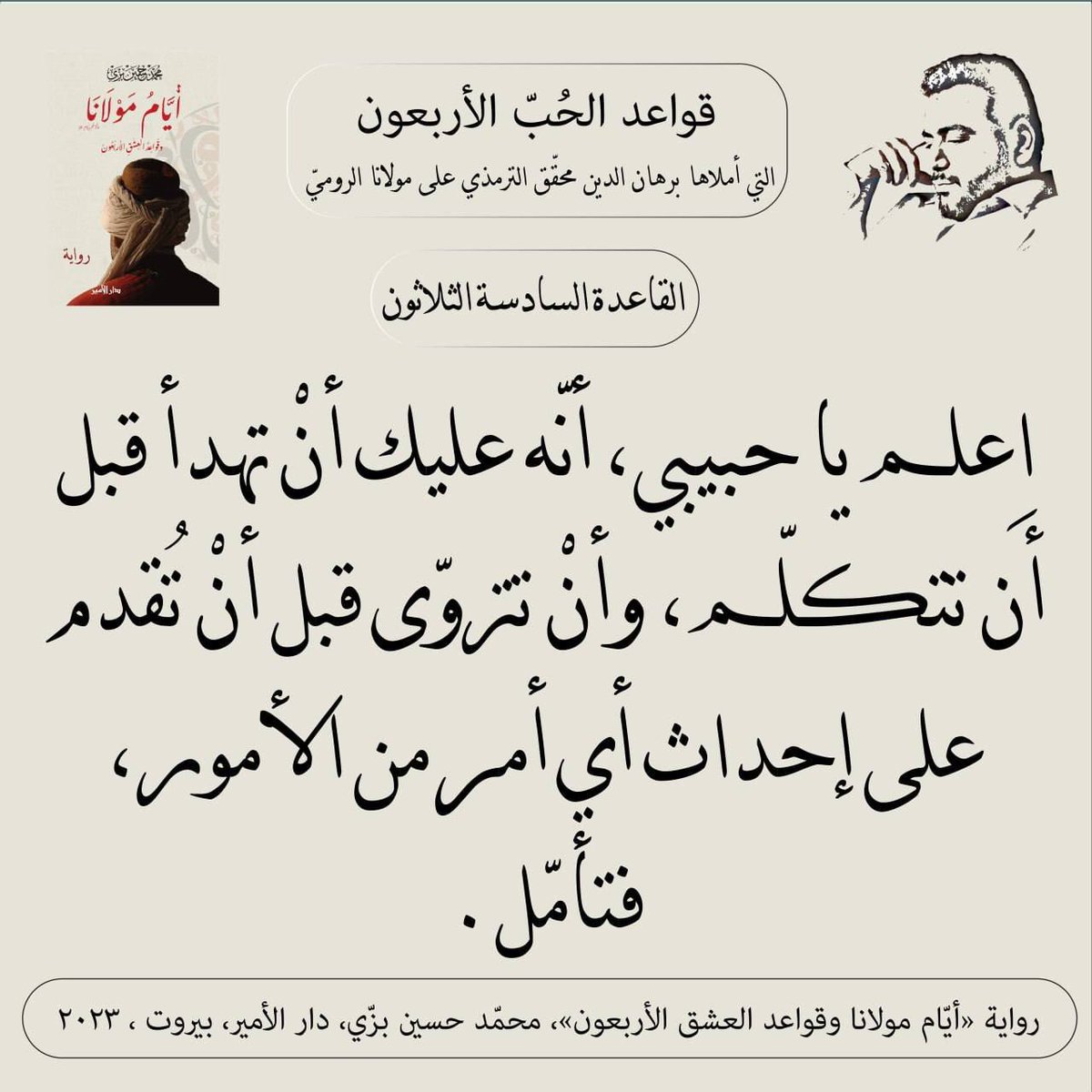 "القاعدة السادسة والثلاثون"
قواعد الحبّ الأربعون (مرحلة العقل) التي أملاها سيد برهان الدين محقّق الترمذي على #مولانا #جلال_الدين_الرومي
من #رواية #أيام_مولانا_وقواعد_العشق_الأربعون #محمد_حسين_بزي
#عشق