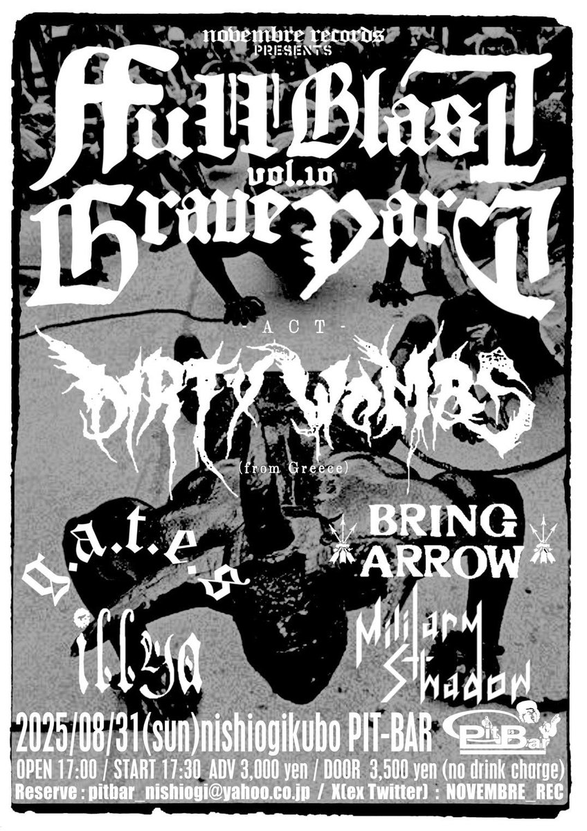 NOVEMBRE RECORDS (@novembre_rec) on Twitter photo 2025/8/31(Sun)
NOVEMBRE RECORDS Presents
"Fullblast Graveyard Vol.10"
@西荻窪Pit Bar
Open 17:00 / Start 17:30
Adv ¥3000 / Door ¥3500(No Drink Charge)
Act:
DIRTY WOMBS(Greece)
illya
Military Shadow
g.a.t.e.s
BRING ARROW
Contact pitbar_nishiogi@yahoo.co.jp 2025/8/31(Sun)
NOVEMBRE RECORDS Presents
"Fullblast Graveyard Vol.10"
@西荻窪Pit Bar
Open 17:00 / Start 17:30
Adv ¥3000 / Door ¥3500(No Drink Charge)
Act:
DIRTY WOMBS(Greece)
illya
Military Shadow
g.a.t.e.s
BRING ARROW
Contact pitbar_nishiogi@yahoo.co.jp