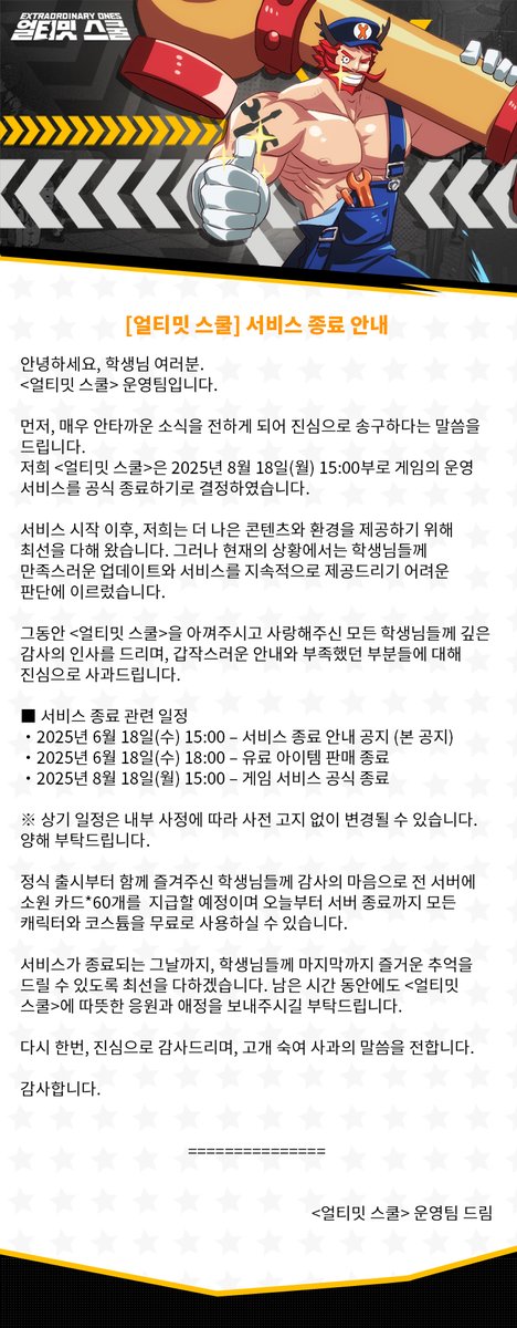 안녕하세요, 학생여러분!

저희 <얼티밋 스쿨>은 2025년 8월 18일(월) 15:00부로 게임의 운영 서비스를 공식 종료하기로 결정하였습니다.

자세한 내용은 아래 사진을 확인하여 주시기 바랍니다.

#얼티밋스쿨