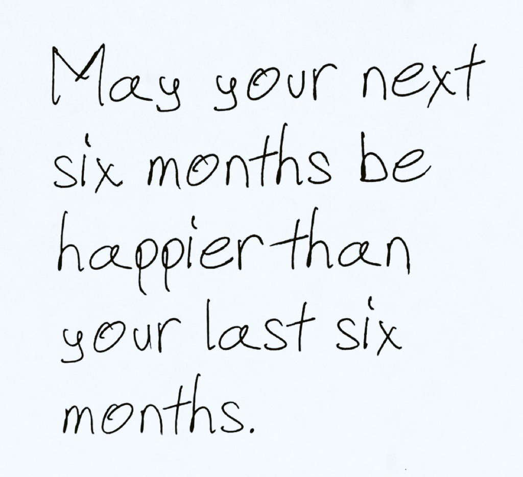 May your next six months be  happier than your last six months.
