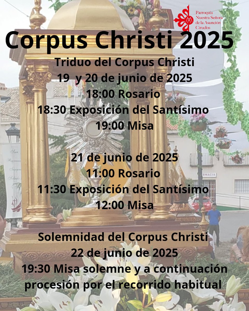 Triduo del Corpus Christi 
19 y 20 de junio
18:00 Rosario 
18:30 Exposición del Santísimo 
19:00 Misa 

21 de junio 
11:00 Rosario 
11:30 Exposición del Santísimo 
12:00 Misa

Solemnidad del Corpus Christi 
22 de junio 
19:30 Misa solemne y a continuación procesión