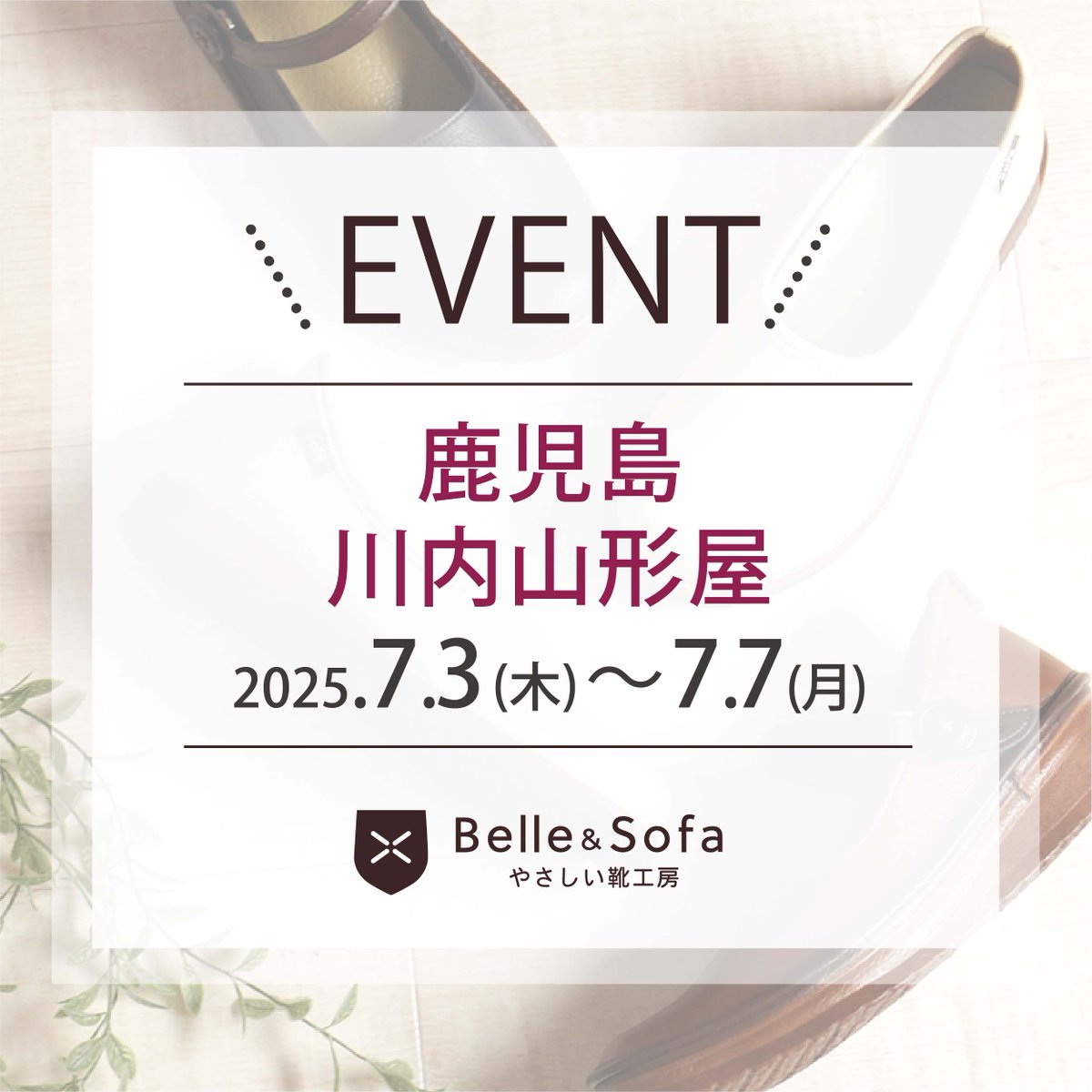 🔔イベントのお知らせ🔔

鹿児島
会場：川内山形屋 4階特設会場 「Belle &amp; Sofa やさしい靴工房 婦人靴特別販売会」
会期：7月3日(木)～7日(月)
営業時間：午前9時30分～午後6時
※最終日は午後4時閉場

どうぞお気軽にお立ち寄りくださいませ♪
──────────