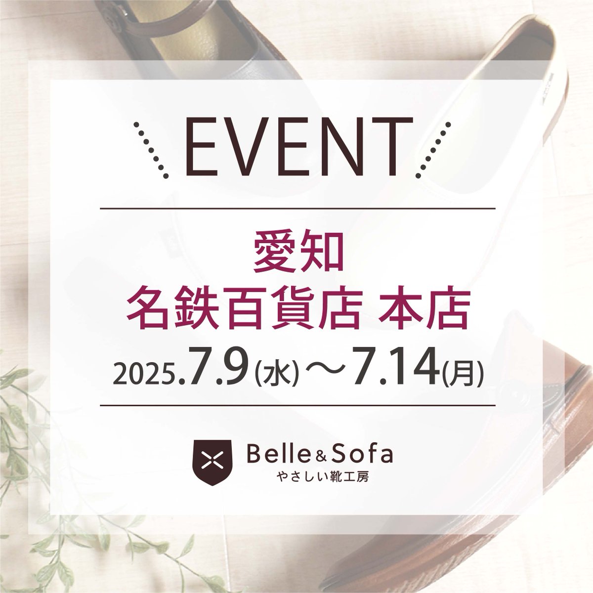 🔔イベントのお知らせ🔔

愛知
会場：名鉄百貨店 本店 本館7階催場 「夏の職人技まつり」
会期：7月9日(水)～14日(月)
営業時間：午前10時～午後7時
※最終日は午後6時閉場

どうぞお気軽にお立ち寄りくださいませ♪
──────────
⚠️ローファーはお取り扱いがございません。