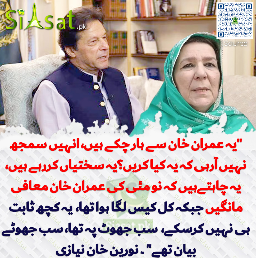 Video : siasat.pk/threads/925451
"یہ عمران خان سے ہار چکے ہیں،  انہیں سمجھ نہیں آرہی کہ یہ کیا کریں؟یہ سختیاں کررہے ہیں،یہ چاہتےہیں کہ  نو مئی کی عمران خان معافی مانگیں جبکہ کل کیس لگا ہوا تھا،  یہ کچھ ثابت  ہی نہیں کرسکے،  سب جھوٹ پہ تھا، سب جھوٹے بیان تھے" ۔ نورین خان نیازی