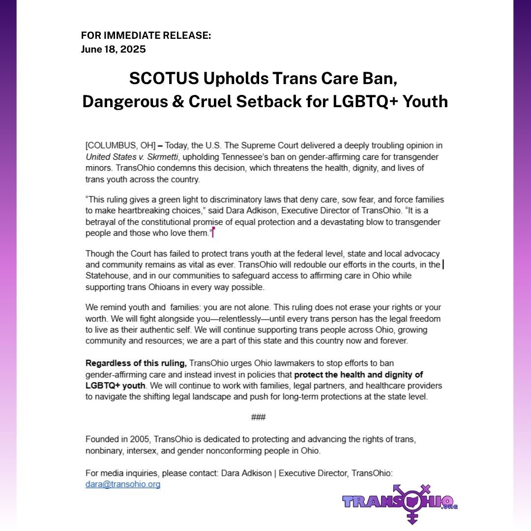 SCOTUS Upholds Trans Care Ban, Dangerous &amp; Cruel Setback for LGBTQ+ Youth

"This ruling gives a green light to discriminatory laws that deny care, sow fear, and force families to make heartbreaking choices,” said Dara Adkison, Executive Director of TransOhio.