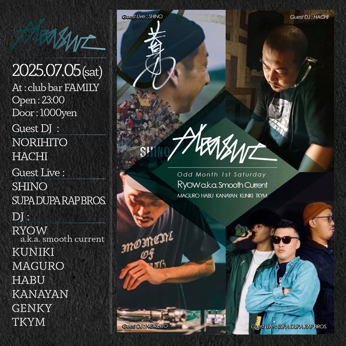 【Next】
2025.07.05 (sat)
Pleasure
▼ Genre：Hip Hop &amp; All Black Music &amp; Live
▼ Door：1,000yen
▼ Open：23:00

▼ Guest DJ：
NORIHITO
HACHI

▼ Guest Live
SHINO
SUPA DUPA RAP BROS.

▼ DJ
Ryow a.k.a. Smooth Current
KUNIKI
MAGURO
HABU
KANAYAN
GENKY 
TKYM

club-bar-family.com/Date/0705.html
