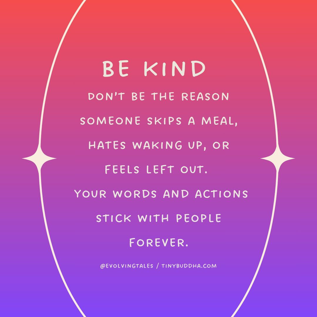 “Be kind. Don’t be the reason someone skips a meal, hates waking up, or feels left out. Your words and actions stick with people forever.”
