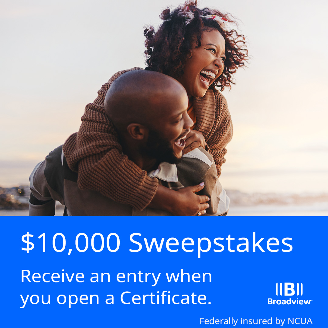 Open a certificate by 6/30 &amp; you’ll get an automatic entry into our $10,000 Sweepstakes! Boost your savings today: broadviewfcu.com/certificates.

No Purchase Necessary. Open to residents of NY, 18+. Ends 6/30/2025. For complete details &amp; Official Rules, visit broadviewfcu.com/10grand.