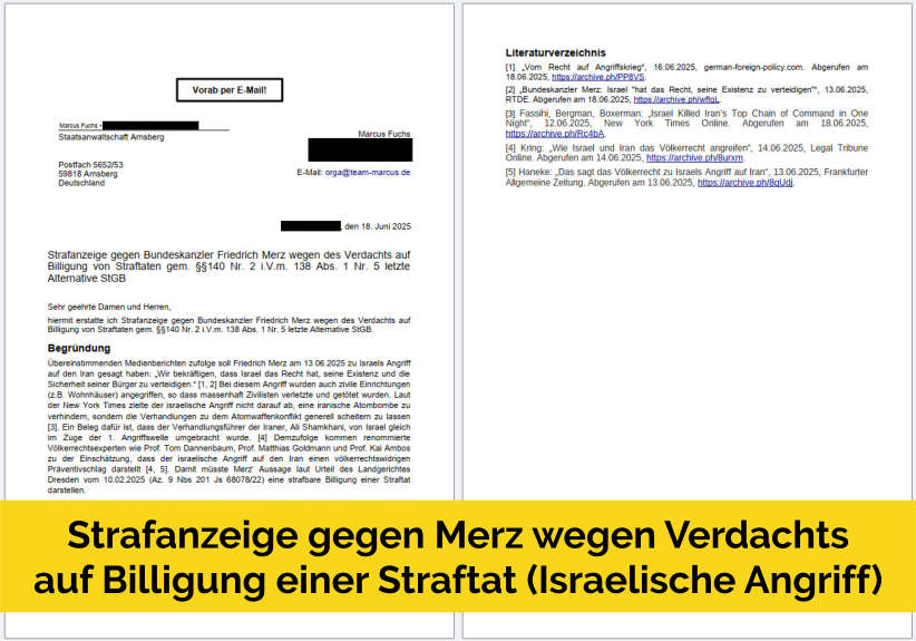 ⚖️ Strafanzeige gegen Friedrich Merz wegen des Verdachts der Billigung des israelischen Angriffs auf den Iran ⚖️

Heute habe ich Strafanzeige gegen Bundeskanzler Friedrich Merz wegen des Verdachts auf Billigung von Straftaten gem. §§140 Nr. 2 i.V.m. 138 Abs. 1 Nr. 5 letzte