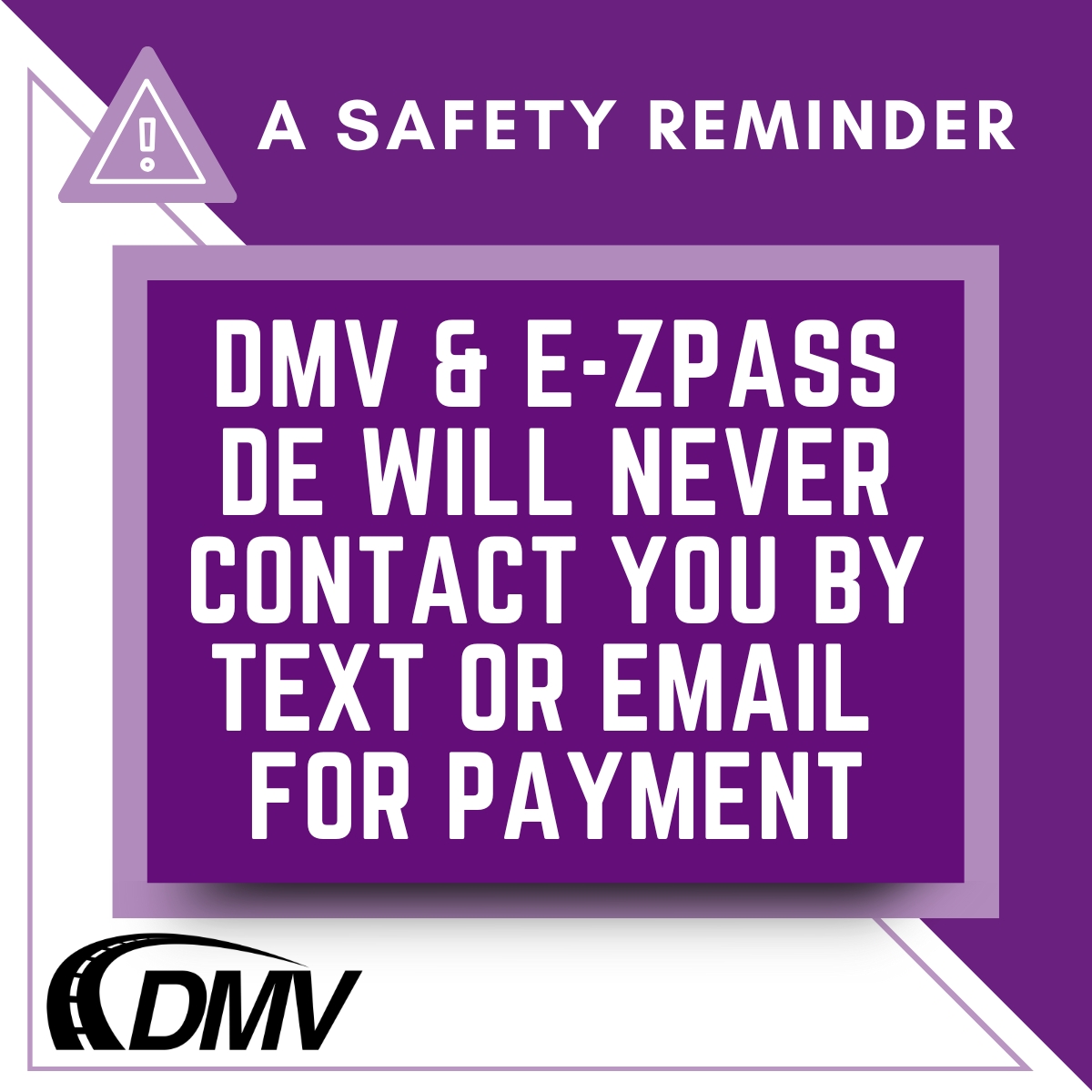 DMV, DelDOT, and E-ZPass Delaware will NEVER contact you by text or email instructing you to CLICK A LINK TO MAKE A PAYMENT. To report text, go to the Federal Trade Commission's website, ReportFraud.ftc.gov or the FBI's Internet Crime Complaint website ic3.gov
