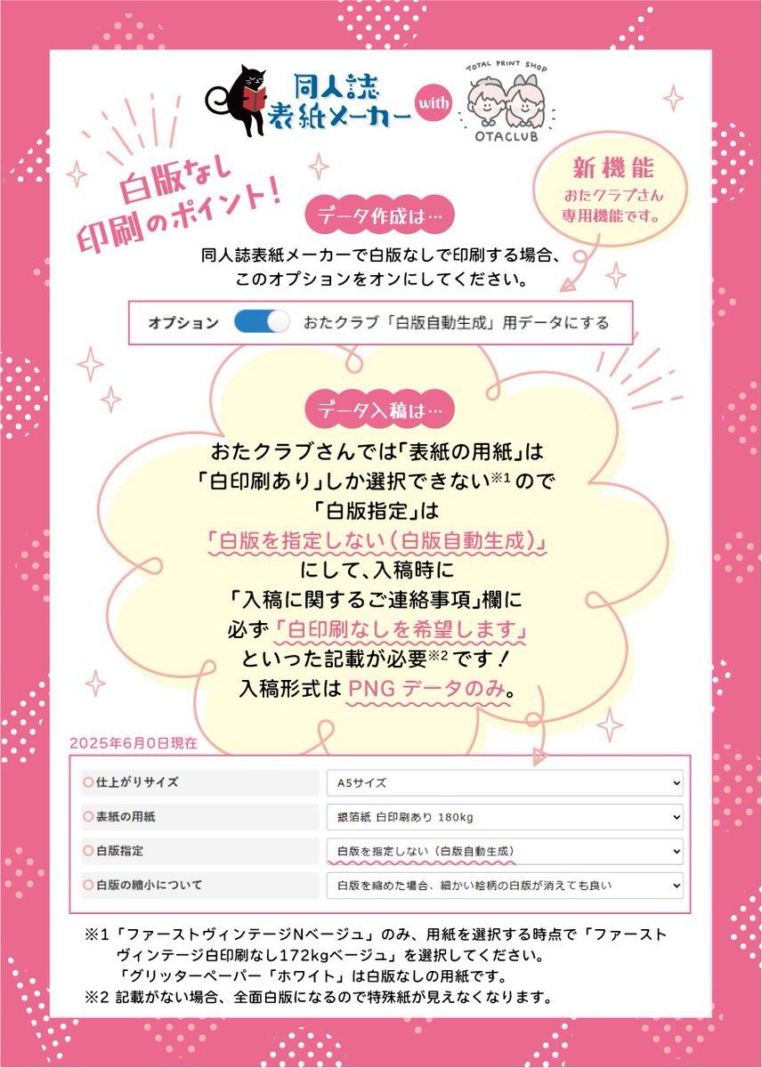 <新機能紹介・注意点>
おたクラブさんの特殊紙を活かしたい場合は、新登場の『おたクラブ「白版自動生成」用データにする』オプションを選び、入稿時に「白版を指定しない(白版自動生成)」を選択、連絡事項に「白印刷なし希望」を記載してください。
白版なし印刷向きの配色アドバイスもご参考に! 