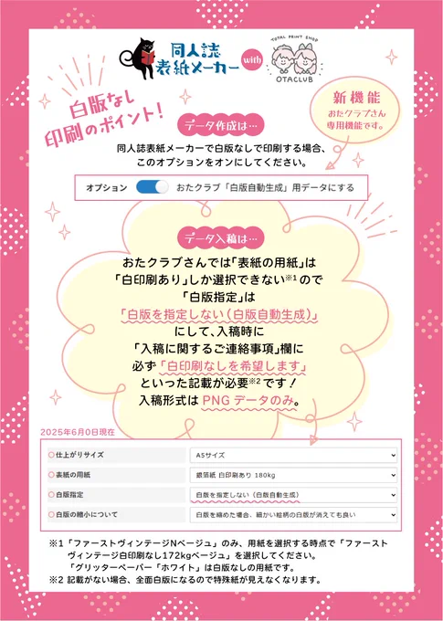 <新機能紹介・注意点>
おたクラブさんの特殊紙を活かしたい場合は、新登場の『おたクラブ「白版自動生成」用データにする』オプションを選び、入稿時に「白版を指定しない(白版自動生成)」を選択、連絡事項に「白印刷なし希望」を記載してください。
白版なし印刷向きの配色アドバイスもご参考に! 