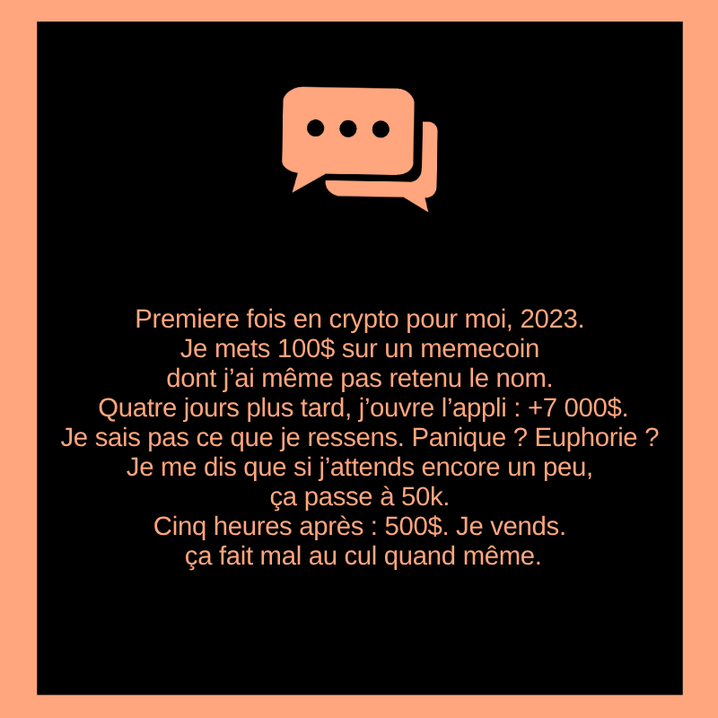 Premiere fois en crypto pour moi, 2023.
Je mets 100$ sur un memecoin dont j’ai même pas retenu le nom.
Quatre jours plus tard, j’ouvre l’appli : +7 000$.
Je sais pas ce que je ressens. Panique ? Euphorie ?
Je me dis que si j’attends encore un peu, ça passe à 50k. Cinq heures