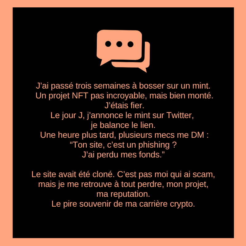 J’ai passé trois semaines à bosser sur un mint.
Un projet NFT pas incroyable, mais bien monté.
J’étais fier.
Le jour J, j’annonce le mint sur Twitter, je balance le lien. Une heure plus tard, plusieurs mecs me DM :
“Ton site, c’est un phishing ? J’ai perdu mes fonds.”

Le site