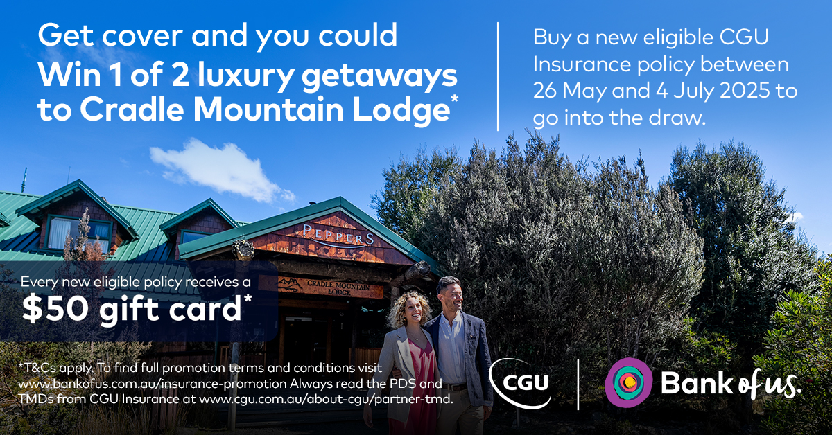 When you purchase a new eligible CGU policy through us, you'll, be entered into the draw to win one of two luxury getaways at Cradle Mountain Lodge valued at $5000 each. Plus, you’ll receive a $50 gift card* to say thank you.

*T&amp;Cs apply
