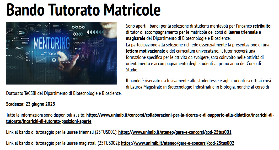 #BtBsUNIMIB - Bando Tutorato Matricole. Sono aperti i bandi per la selezione di studenti meritevoli per l'incarico retribuito di tutor di accompagnamento per le matricole dei corsi di laurea triennale e magistrale del <a href="/BtBsUNIMIB/">Dipartimento di Biotecnologie e Bioscienze-UNIMIB</a> Scadenza: 23 giugno 2023 tinyurl.com/bdfjavxy