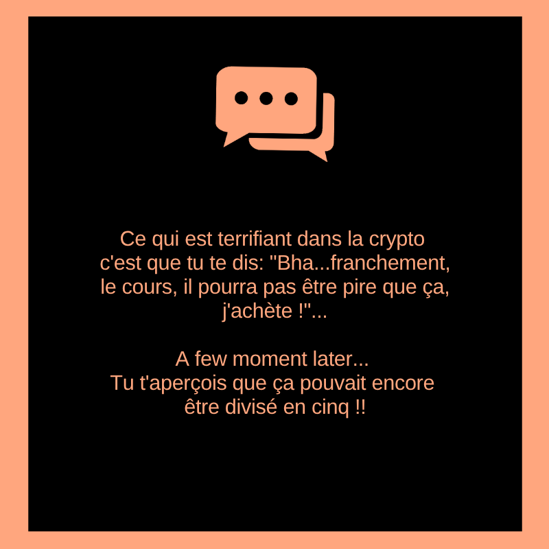 Ce qui est terrifiant dans la crypto c'est que tu te dis: "Bha...franchement, le cours, il pourra pas être pire que ça, j'achète !"...

A few moment later...
Tu t'aperçois que ça pouvait encore être divisé en cinq !!