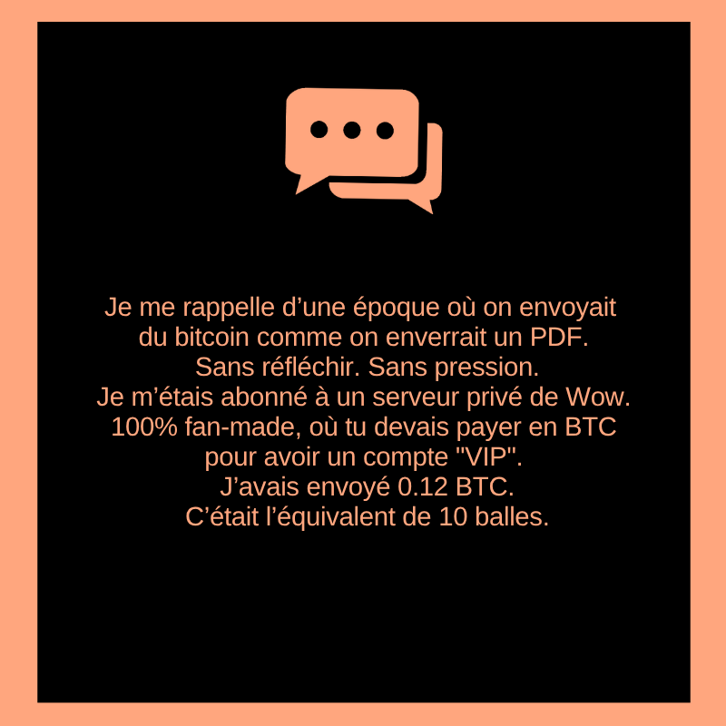 Je me rappelle d’une époque où on envoyait du bitcoin comme on enverrait un PDF. Sans réfléchir. Sans pression.
Je m’étais abonné à un serveur privé de Wow.
100% fan-made, où tu devais payer en BTC pour avoir un compte "VIP".
J’avais envoyé 0.12 BTC. C’était l’équivalent de 10