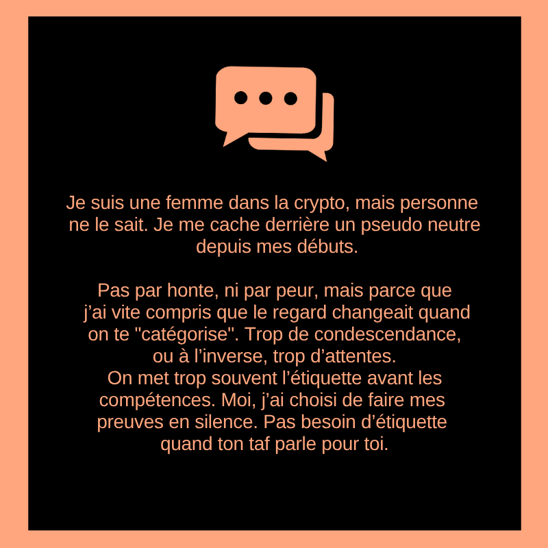 Je suis une femme dans la crypto, mais personne ne le sait. Je me cache derrière un pseudo neutre depuis mes débuts.

Pas par honte, ni par peur, mais parce que j’ai vite compris que le regard changeait quand on te "catégorise". Trop de condescendance, ou à l’inverse, trop