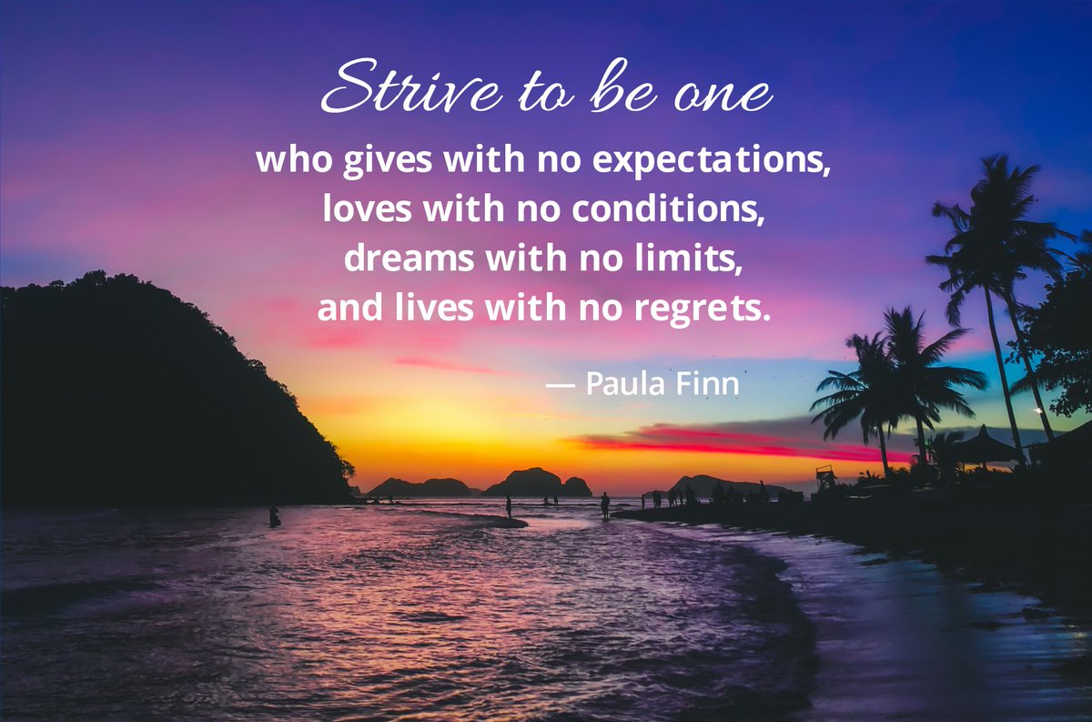 Strive to be one
who gives with no expectations,
loves with no conditions,
dreams with no limits...
and lives with no regrets.
~ Paula Finn