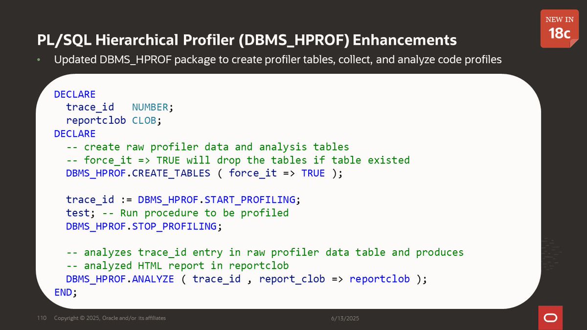 sqldaily's tweet photo. Find the bottlenecks in PL/SQL code with the hierarchical profiler

DECLARE
 DBMS_HPROF.CREATE_TABLES ();

 id := DBMS_HPROF.START_PROFILING;
 <code>
 DBMS_HPROF.STOP_PROFILING;

 DBMS_HPROF.ANALYZE ( id, report_clob => html );
END;

Enhanced in 18c to store trace data in tables https://t.co/z8JliXSRCL