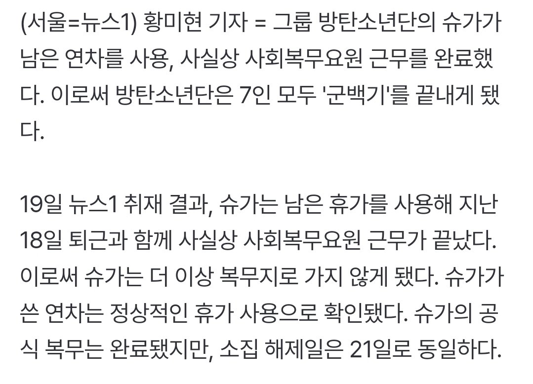 SUGA 18日 社會服務要員結束，BTS 7人 全員 軍白期結束，回歸社會

SUGA 雖然原於21日解除召集（退伍），但使用剩下的年假後，於18日結束社會服務要員的服役。
服役結束後再也不需要前往工作地報到...
因此到SUGA為止，BTS全員皆為「服役完畢偶像」