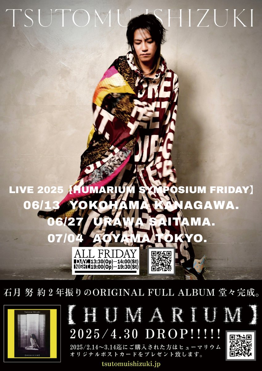 7/4 (金)
［TITLE］TSUTOMU ISHIZUKI LIVE2025【HUMARIUM SYMPOSIUM FRIDAY】
［ACT］TSUTOMU ISHIZUKI
［OPEN/START］
［1部］13:30 / 14:00
［2部］19:00 / 19:30
［ADV/DOOR］￥7,700 / ￥8,700 (D代別途要)
［TICKET］tsutomuishizuki.jp/live/25-0613/
［INFO］青山RizM 03-6804-5925