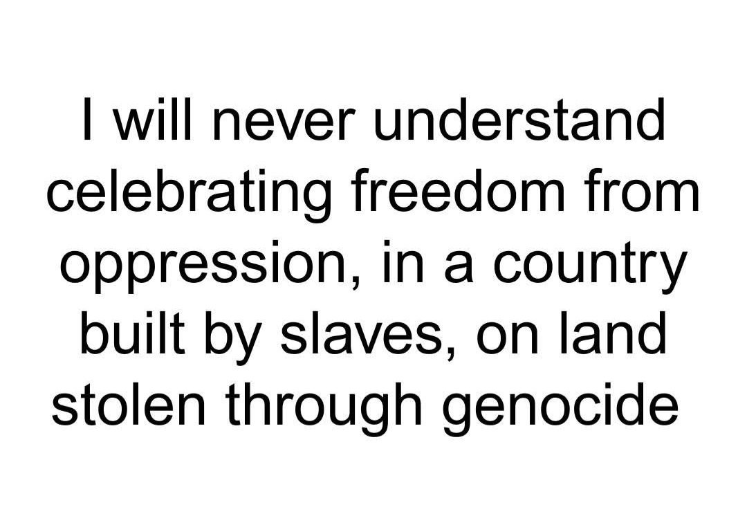 : "I will never understand celebrating freedom from oppression in a country built by slaves, on land stolen through genocide! [ANONYMOUS]" 🤔