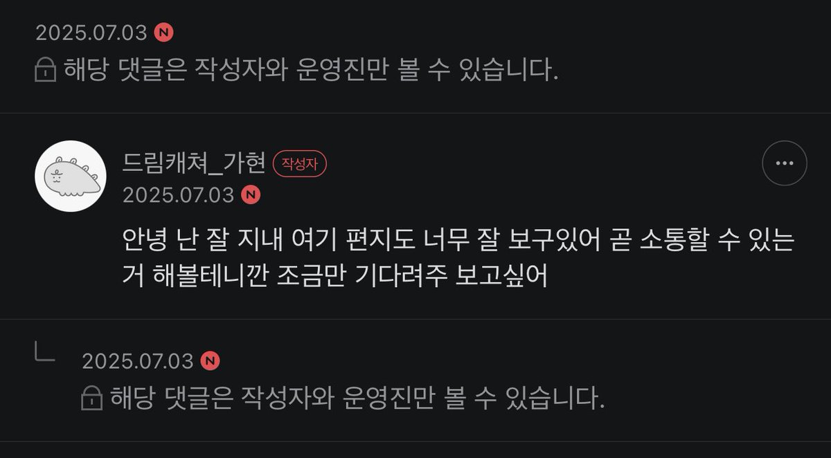 250703 @가현 공식 카페 비밀 편지함🐾

🦊 : 안녕 난 잘 지내 여기 편지도 너무 잘 보구있어 곧 소통할 수 있는 거 해볼테니깐 조금만 기다려주 보고싶어

🥹