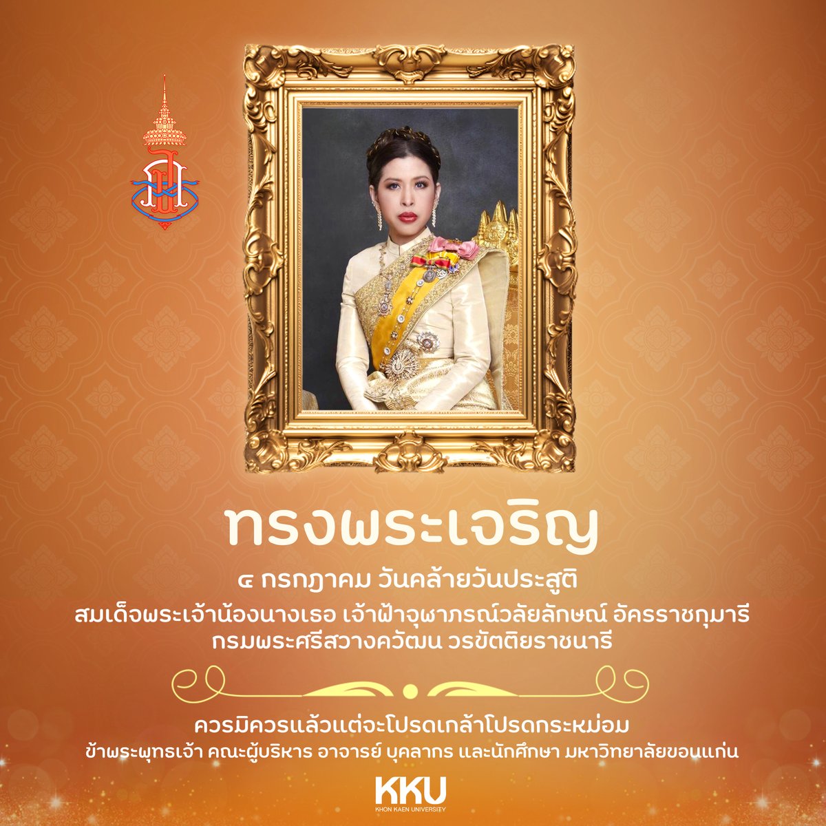 ๔ กรกฎาคม วันคล้ายวันประสูติ
สมเด็จพระเจ้าน้องนางเธอ เจ้าฟ้าจุฬาภรณวลัยลักษณ์ อัครราชกุมารี กรมพระศรีสวางควัฒน วรขัตติยราชนารี
ทรงพระเจริญ
ควรมิควรแล้วแต่จะโปรดเกล้าโปรดกระหม่อม
ข้าพระพุทธเจ้า คณะผู้บริหาร อาจารย์ บุคลากร และนักศึกษา มหาวิทยาลัยขอนแก่น