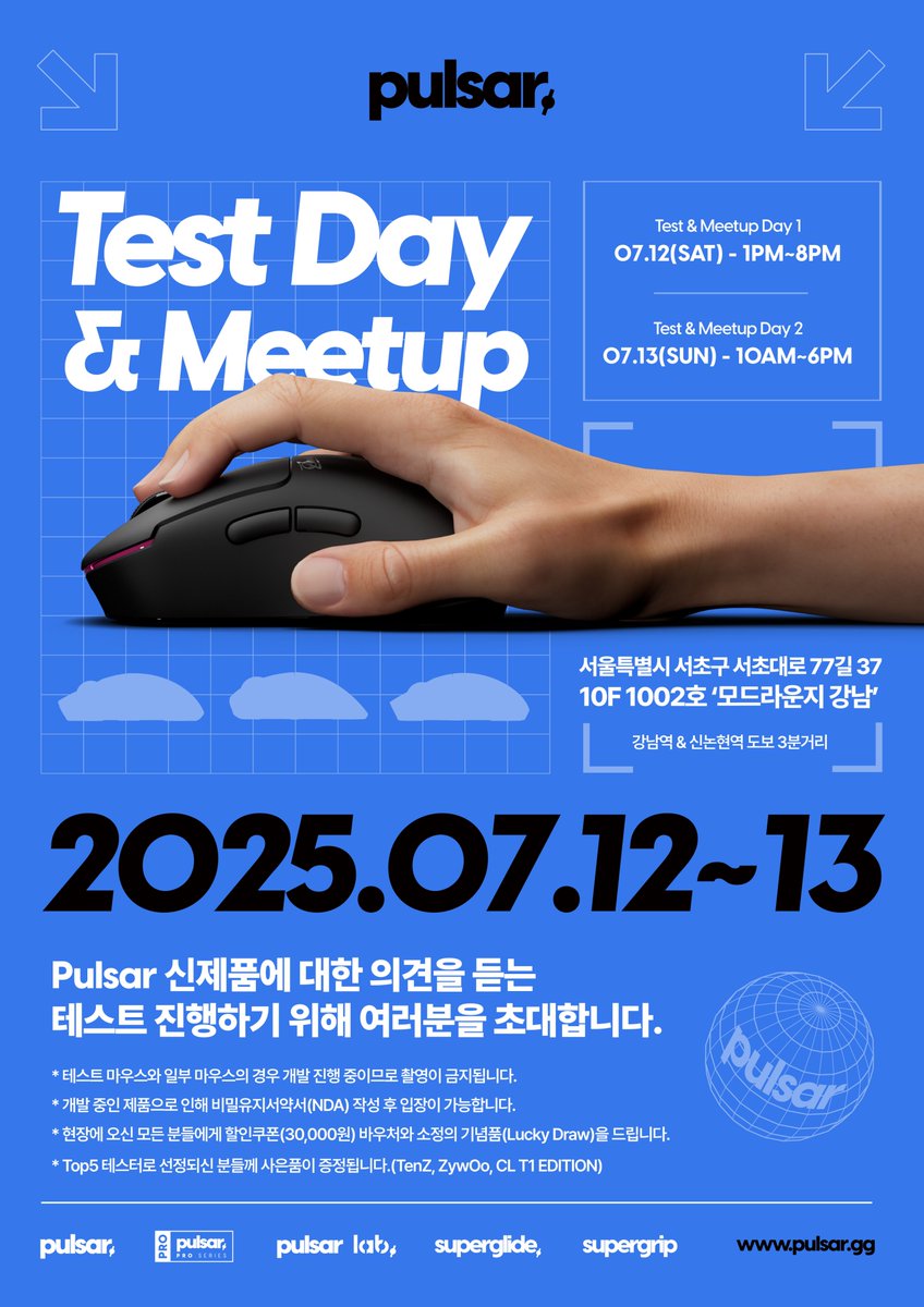 🎉 Pulsar Test Day &amp; Meetup
신제품 테스트하고 의견도 나누는 특별한 자리!

📅 일정
         - Day 1 : 2025.07.12(토) 오후 1시 ~ 오후 8시
         - Day 2 : 2025.07.13(일) 오전 10시 ~ 오후 6시

📍 장소: 서울 서초구 서초대로77길 37, 10층 1002호 (모드라운지 강남)
     지도보기 :