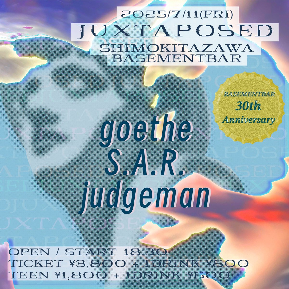 ■ TT公開 ■
2025年7月11日(金)
下北沢BASEMENTBAR
BASEMENTBAR 30th Anniversary
『Juxtaposed』
TICKET t.livepocket.jp/e/57wwi
Design <a href="/feel_ur_chakura/">茶倉ぶろぶ</a>

18:30 OPEN
18:30 judgeman
19:30 goethe
20:20 judgeman
20:50 S.A.R.
21:40 judgeman
22:30 CLOSE

バンドは各50分でお願いしてます🍻