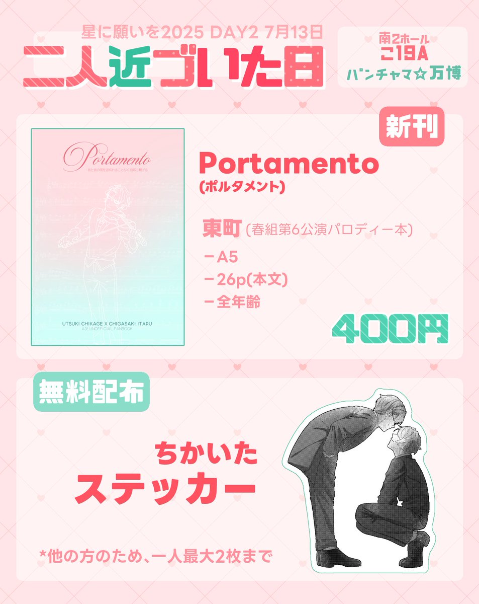 🩷 2025年7月13日  星に願いを day2  🩷
📌南２こ19a  ﾊﾟﾝﾁｬﾏ⭐︎万博

【新刊】
Portamento (ポルタメント)
東町(春組第6公演パロディー本)
26p/A5/400円

【無料配布】
ちかいたステッカー

*ﾊﾟﾝﾁｬﾏのスペースをお借りします🙏
*サンプルはツリーに！
