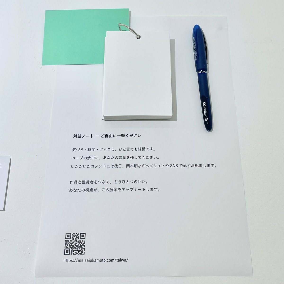 質問したくても作家がいない…そんな時のために。

土日は「遠隔在廊」で会場とつながっていますが、
平日にいらっしゃった方の声にも応えたくて、
展示会場に「対話ノート」を設置しました。
気づき、疑問、ツッコミ、一言メモでも大歓迎。
書いていただいた言葉には、のちほど公式サイトやSNSで