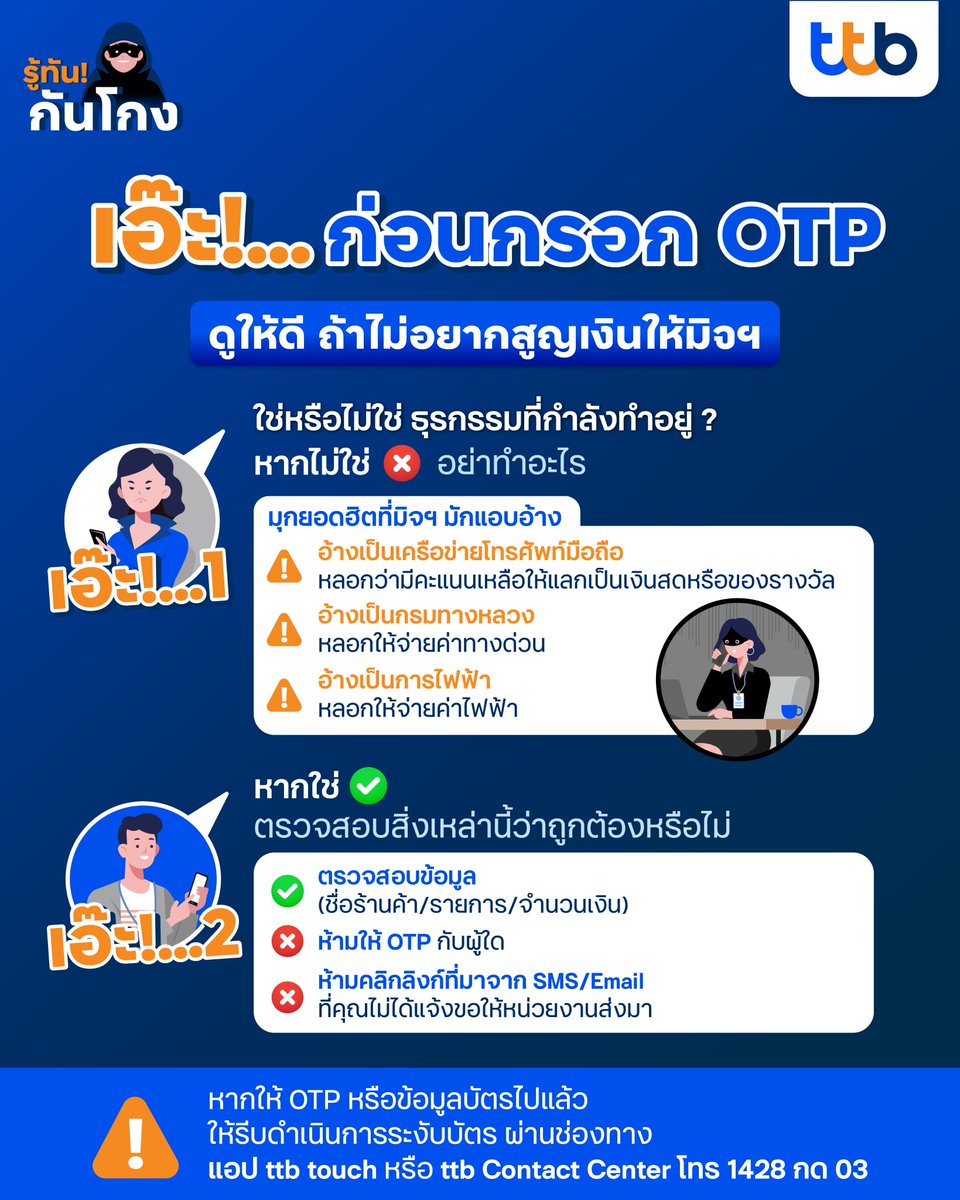 ระวังโจรอ้างเป็นร้านค้าส่ง OTP ผ่าน SMS/Email
 เมื่อโอนจ่ายออนไลน์ ผ่านบัตรเดบิต หรือบัตรเครดิต
เอ๊ะ ! ก่อนไปต่อ
เมื่อได้รับ OTP
⚠️ เอ๊ะ! ที่ 1) ตรวจสอบว่าเป็นธุรกรรมที่คุณกำลังดำเนินการ หรือ ถึงกำหนดที่จะทำรายการหรือไม่ > หากไม่ใช่ อย่าทำอะไร 
 ⚠️ เอ๊ะ! ที่ 2) ตรวจสอบรายละเอียด