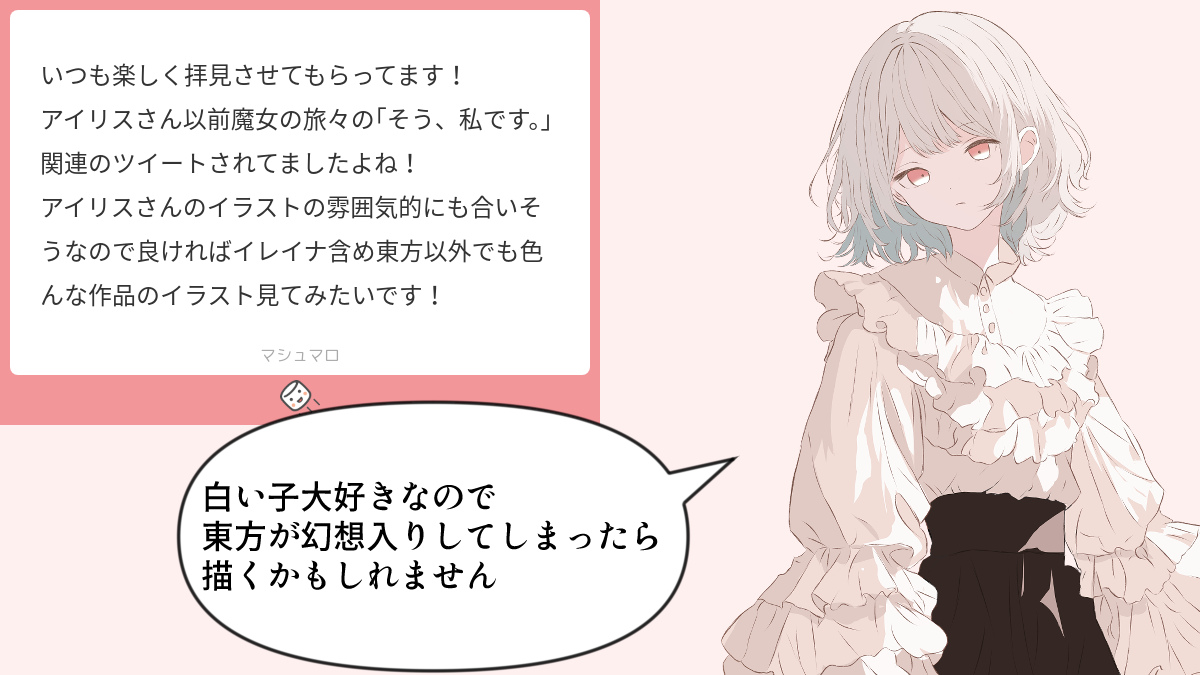 アニメしか見てないですが、魔女の旅々は大好きですし、主人公のイレイナも大好きです🌸

他の作品のキャラは……よほどのことが無い限り描かないと思います!(代理ちゃんは除く)
それこそ東方が幻想入りしない限りは……!! 