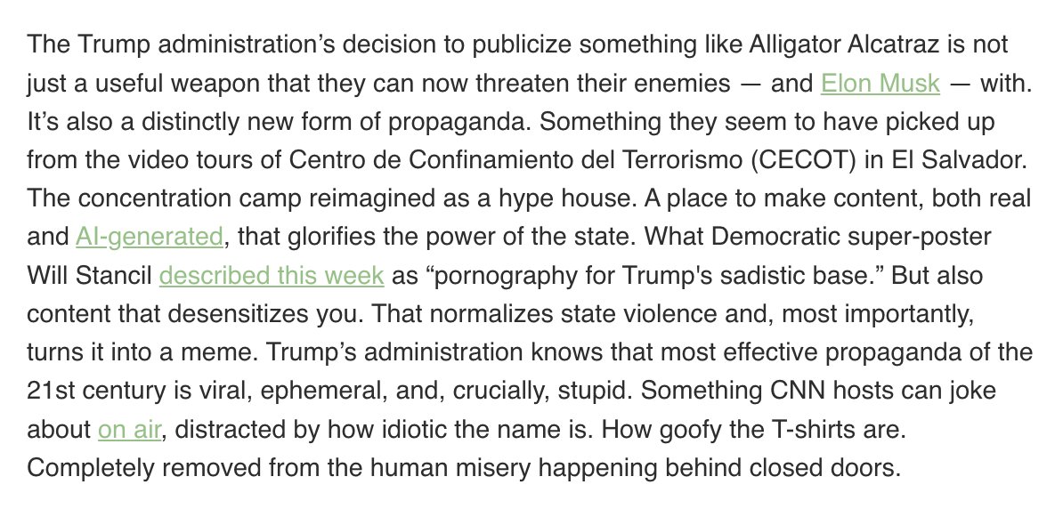 Alligator Alcatraz: The concentration camp reimagined as a hype house. A place to make content, both real and AI-generated, that glorifies the power of the state, desensitizes you to state violence, and, crucially, turns it into a meme.
garbageday.email/p/trump-s-big-…