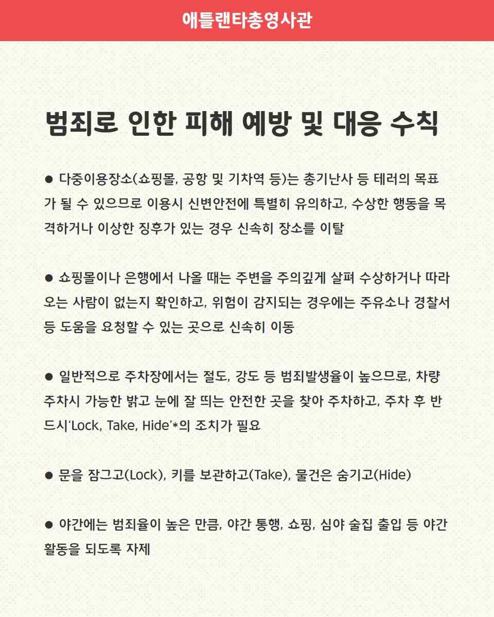 <미국 독립기념일(7.4) 연휴 기간 안전 공지>

미 독립기념일(7.4) 연휴를 맞아 다중이 운집하는 장소에서 총기사고 또는 불특정 다수를 겨냥한 테러공격 등이 발생할 가능성이 있으므로, 안전에 항시 유의해 주시기 바랍니다.
​
- 애틀랜타총영사관 긴급전화 470-880-1986