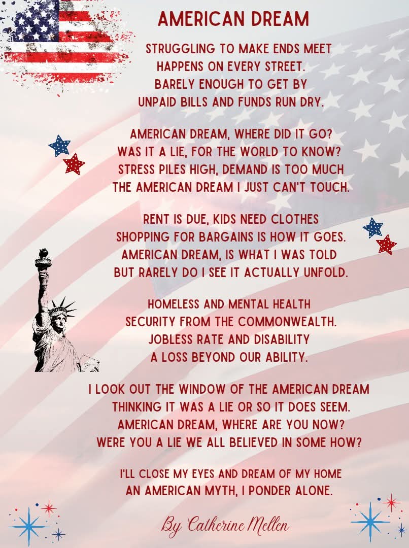 As we prepare to celebrate America's Independence, I am reminded of the American Dream we were all once told of. 

I wrote this poem back in 2016, one year after an accident left me permanently disabled and broke.  I had to apply to Massachusetts for housing help.  But my