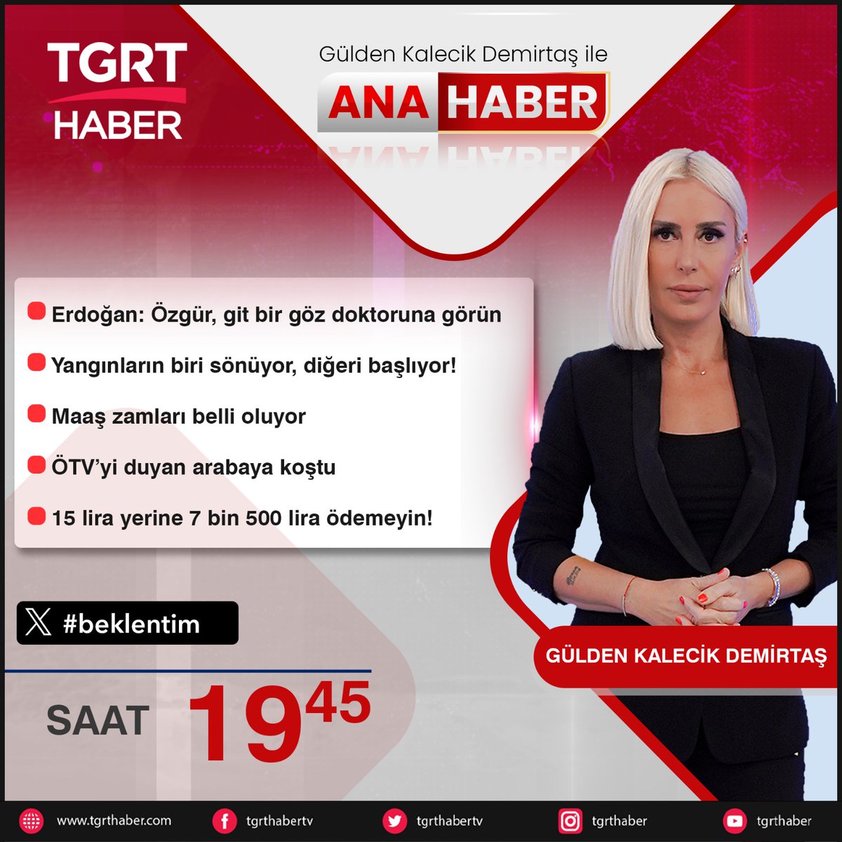 TGRT HABER (@tgrthabertv) on Twitter photo 📌Erdoğan: Özgür, git bir göz doktoruna görün
📌Yangınların biri sönüyor, diğeri başlıyor!
📌Maaş zamları belli oluyor
📌ÖTV’yi duyan arabaya koştu
📌15 lira yerine 7 bin 500 lira ödemeyin!
#beklentim etiketine yazın canlı yayında okunsun
<a href="/KalecikGulden/">Gülden Kalecik</a> 📌Erdoğan: Özgür, git bir göz doktoruna görün
📌Yangınların biri sönüyor, diğeri başlıyor!
📌Maaş zamları belli oluyor
📌ÖTV’yi duyan arabaya koştu
📌15 lira yerine 7 bin 500 lira ödemeyin!
#beklentim etiketine yazın canlı yayında okunsun
<a href="/KalecikGulden/">Gülden Kalecik</a>