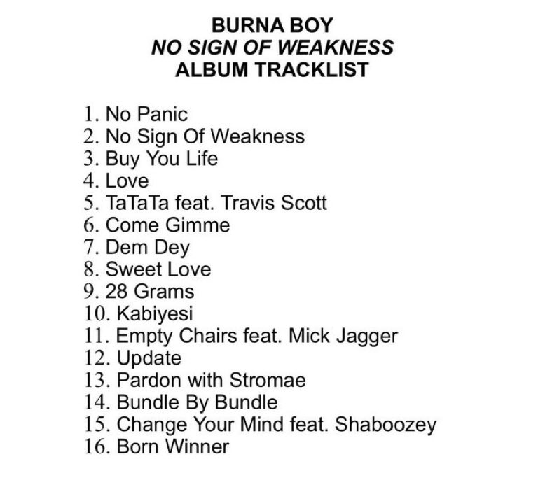 Burna Boy releases official track-list for “NO SIGN OF WEEKNESS” album that drops next Friday. 

The 16-track album features ;Travis Scott, Mick Jagger, Stromae  &amp; Shaboozey