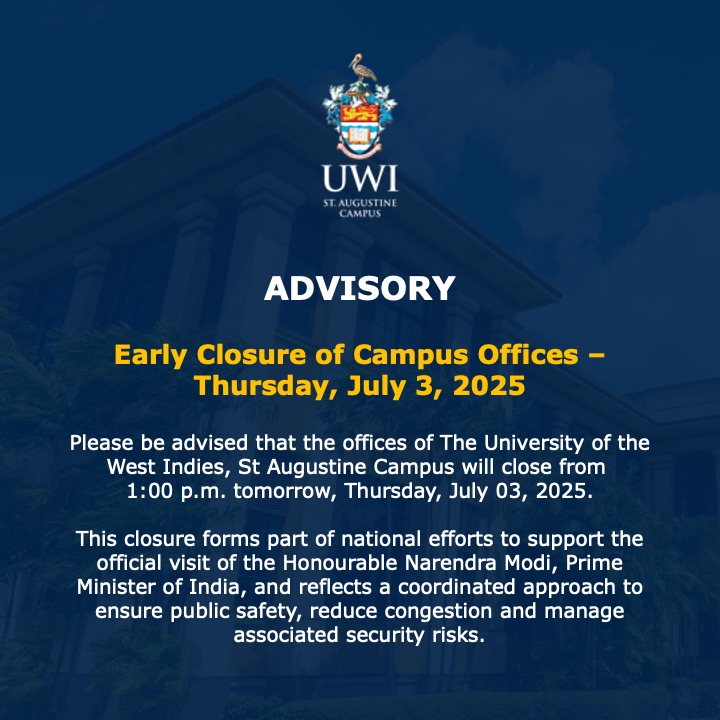 ADVISORY: Please be advised that The UWI STA Campus offices will close from 1:00 p.m. on Thursday, July 3, 2025. This early closure is in support of the national and logistical efforts for the official state visit of the Honourable Narendra Modi, Prime Minister of India.