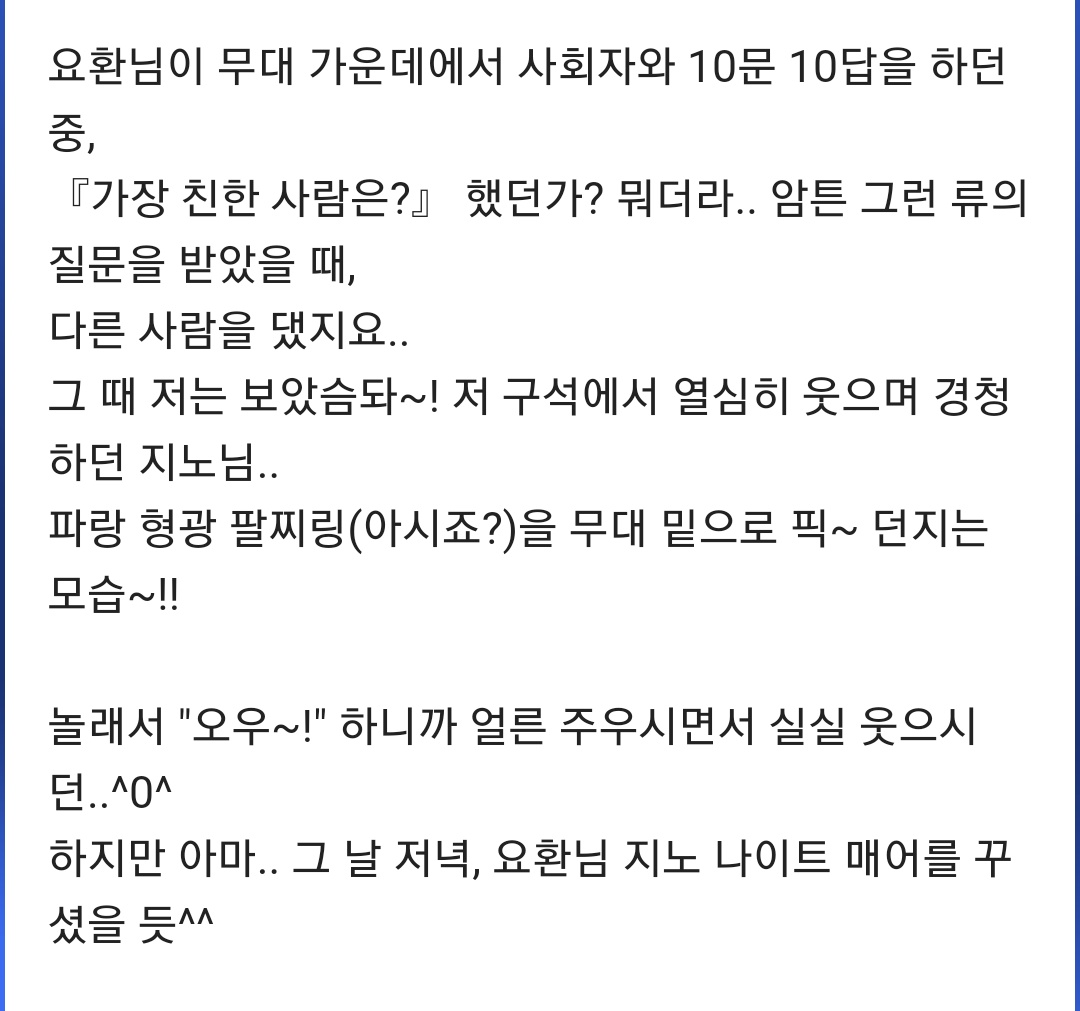 이거봐ㅋㅋ
IS때인가 이거
묘완군 가장 친한 사람은? 질문 받았는데 다른 사람이름 대니까
냅다 차고있던 형광 팔찌 무대쪽으로 던지는 홍군
ㅋㅋㅋㅋ