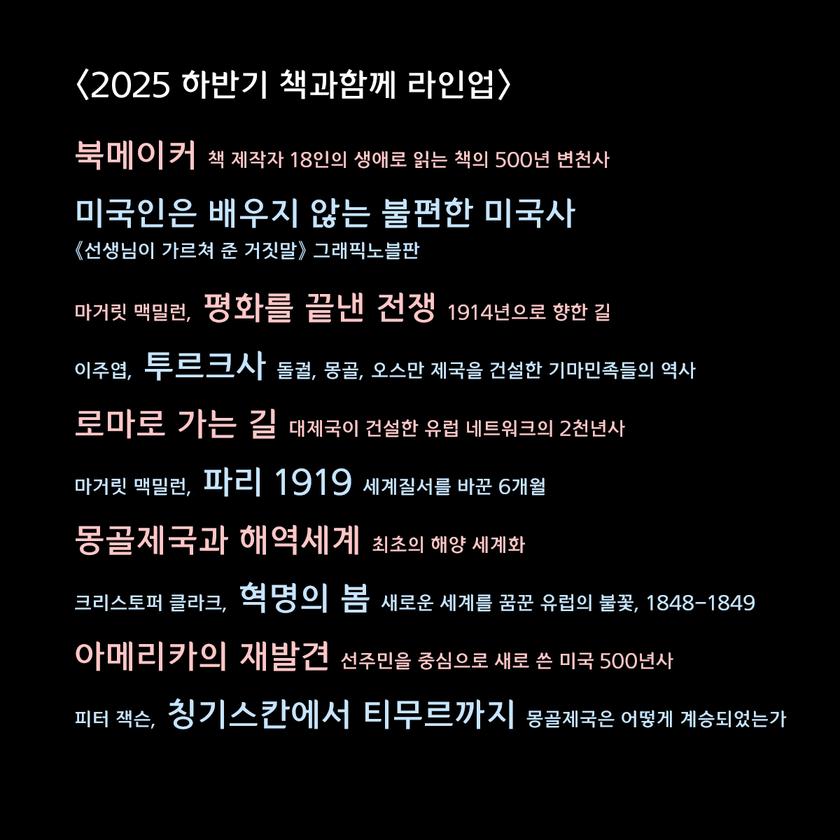 〈2025 하반기 책과함께 라인업〉
올 하반기에 나올 저희 신간을 미리 살펴보세요.
출간 예상 순서대로 정리해 두었습니다.
하반기 예정작의 절반이 소위 벽돌책이네요. 😅
아무쪼록 독자님께 가닿는 책이 있다면 좋겠습니다.
많은 관심 부탁드립니다!