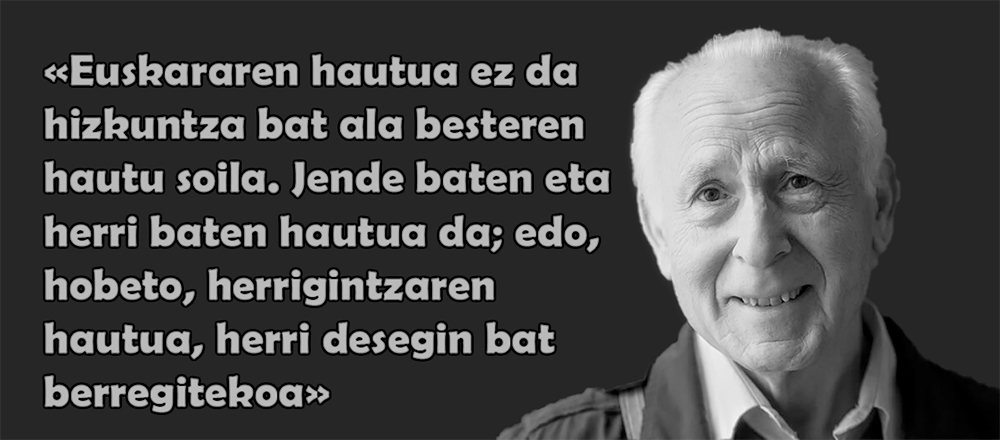 Euskararekin eta Euskararen Herriarekin
konpromezu handiz lan egin duen maisua
joan zaigu, baina bere ideiak Eskiulatik
Tuteraraño bizirik jarraitzen du. 

Eskerrik asko gure hizkuntzagatik eta
herriagatik egindakoagatik.
Jarraipena emango diogu
euskaltzale independentistok.