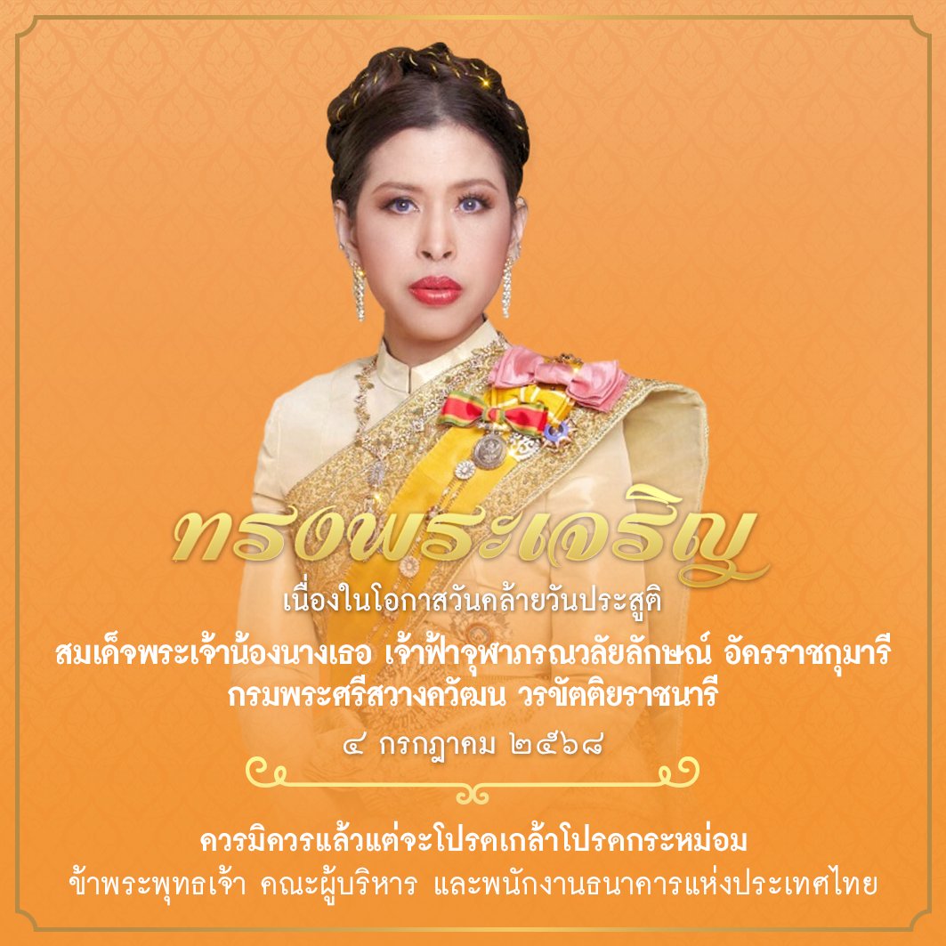 ทรงพระเจริญ
เนื่องในโอกาสวันคล้ายวันประสูติ
สมเด็จพระเจ้าน้องนางเธอ เจ้าฟ้าจุฬาภรณวลัยลักษณ์ อัครราชกุมารี กรมศรีสวางควัฒน วรขัตติยราชนารี
๔ กรกฎาคม ๒๕๖๘

ควรมิควรแล้วแต่จะโปรดเกล้าโปรดกระหม่อม
ข้าพระพุทธเจ้า คณะผู้บริหาร และพนักงานธนาคารแห่งประเทศไทย