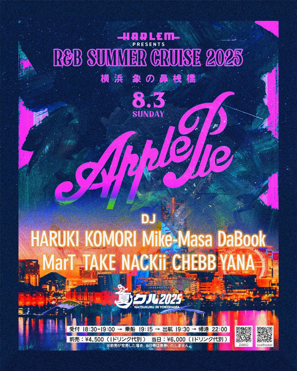 【前売りチケット好評発売中】

8/3(日)
HARLEM presents "Apple Pie -R&amp;B SUMMER CRUISE 2025- in 夏クル”

DJ：HARUKI / KOMORI / Mike-Masa / DaBook / MarT / TAKE / NACKii / CHEBB / YANA

前売りチケット:

ZAIKO
natsukuru.zaiko.io/e/20250803night

Livepocket
t.livepocket.jp/e/250803_night