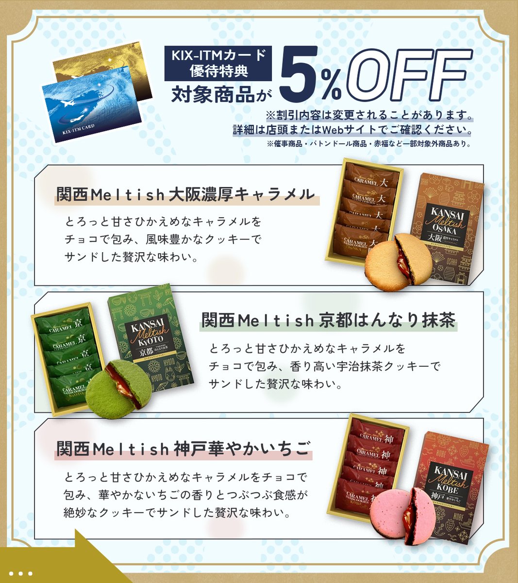 📢新商品のお知らせ！
　　　✨関西Meltish✨登場！

風味豊かなクッキー生地に、
くちどけのよいチョコレート🍫

そして甘さひかえめなキャラメル🟧
贅沢なキャラメルサンドクッキーを
3つの味で楽しめます☺️

7/1から7/31まで関西旅日記で限定販売中！
旅行のおともに、おみやげにもおすすめです✈️