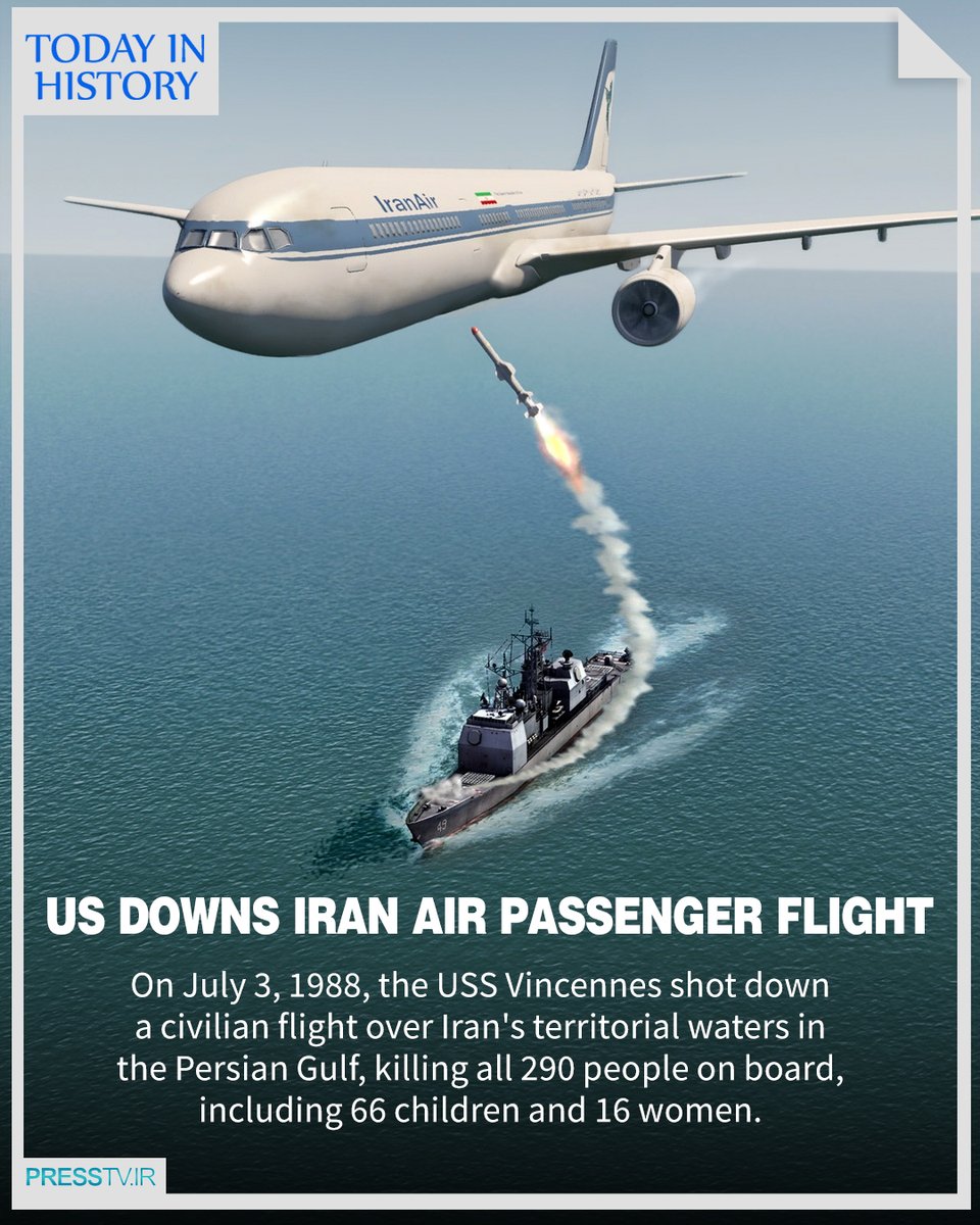 Press TV 🔻 (@presstv) on Twitter photo On July 3, 1988, the USS Vincennes of the United States Navy shot down a civilian Flight 655 over Iran's territorial waters in the Persian Gulf.  
The cold-blooded terrorist attack killed all 290 people on board, including 66 children and 16 women.  
#IR655 On July 3, 1988, the USS Vincennes of the United States Navy shot down a civilian Flight 655 over Iran's territorial waters in the Persian Gulf.  
The cold-blooded terrorist attack killed all 290 people on board, including 66 children and 16 women.  
#IR655