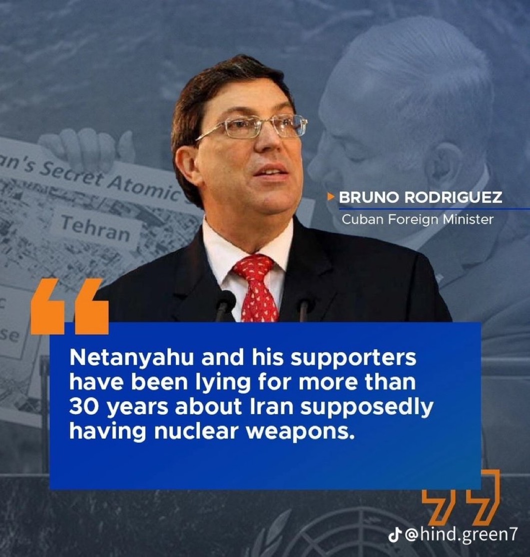Cuban FM: Netanyahu has lied for 30+ years about Iran’s nuclear program.

“Their goal is to drag the U.S. into war to destroy Iran—just because Iran supports a free Palestine.”